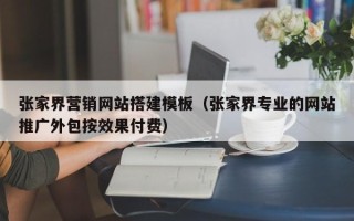 毕节张家界营销网站搭建模板（张家界专业的网站推广外包按效果付费）