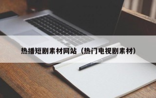 毕节热播短剧素材网站（热门电视剧素材）