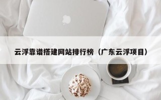 毕节云浮靠谱搭建网站排行榜（广东云浮项目）