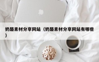 毕节奶酪素材分享网站（奶酪素材分享网站有哪些）