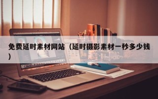毕节免费延时素材网站（延时摄影素材一秒多少钱）