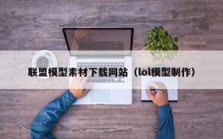 毕节联盟模型素材下载网站（lol模型制作）