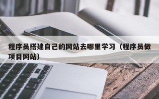 毕节程序员搭建自己的网站去哪里学习（程序员做项目网站）