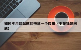 毕节如何不用网站就能搭建一个应用（不花钱建网站）