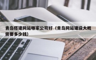 毕节青岛搭建网站哪家公司好（青岛网站建设大概需要多少钱）